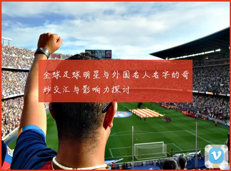 全球足球明星与外国名人名字的奇妙交汇与影响力探讨
