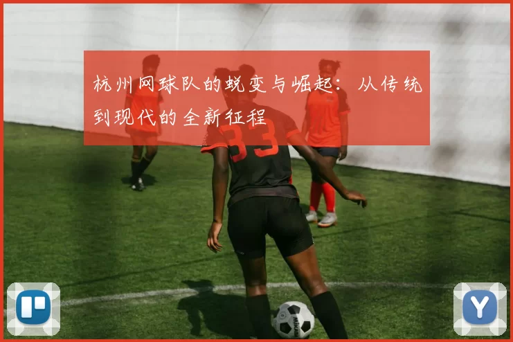杭州网球队的蜕变与崛起：从传统到现代的全新征程