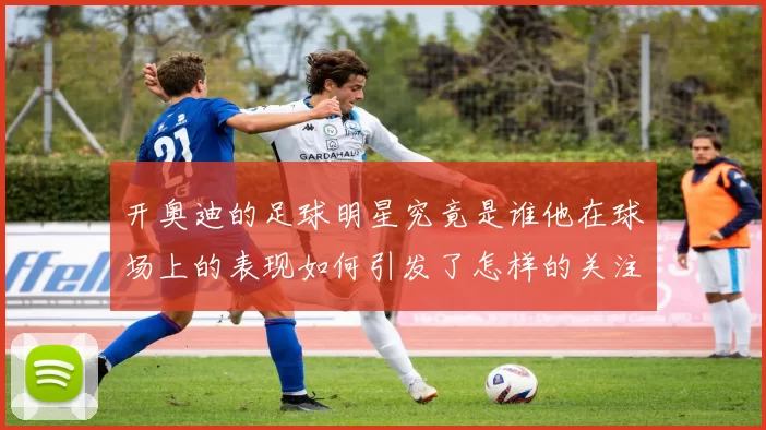 开奥迪的足球明星究竟是谁他在球场上的表现如何引发了怎样的关注