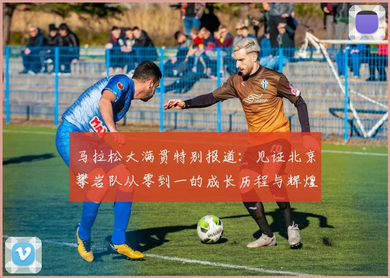 马拉松大满贯特别报道：见证北京攀岩队从零到一的成长历程与辉煌成就