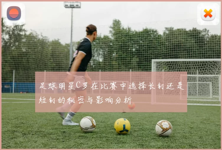 足球明星C罗在比赛中选择长钉还是短钉的秘密与影响分析