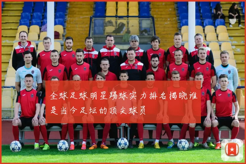 全球足球明星踢球实力排名揭晓谁是当今足坛的顶尖球员