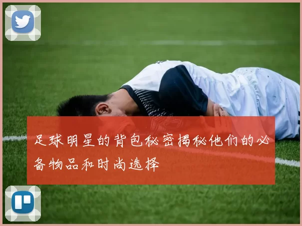 足球明星的背包秘密揭秘他们的必备物品和时尚选择