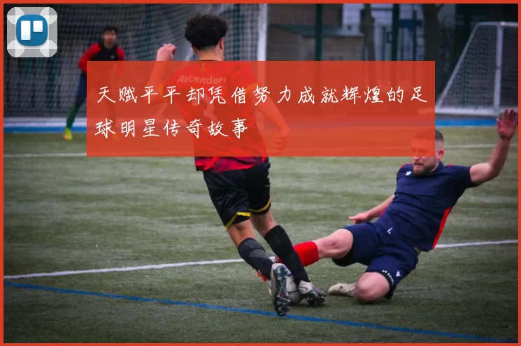 天赋平平却凭借努力成就辉煌的足球明星传奇故事