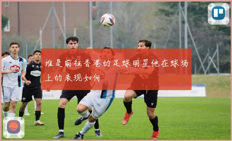 谁是前往香港的足球明星他在球场上的表现如何