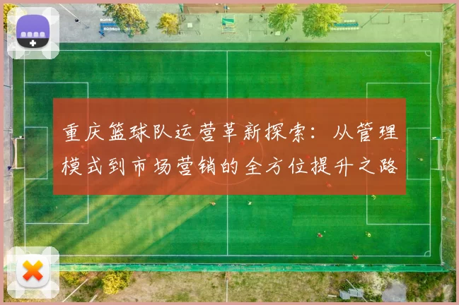 重庆篮球队运营革新探索：从管理模式到市场营销的全方位提升之路