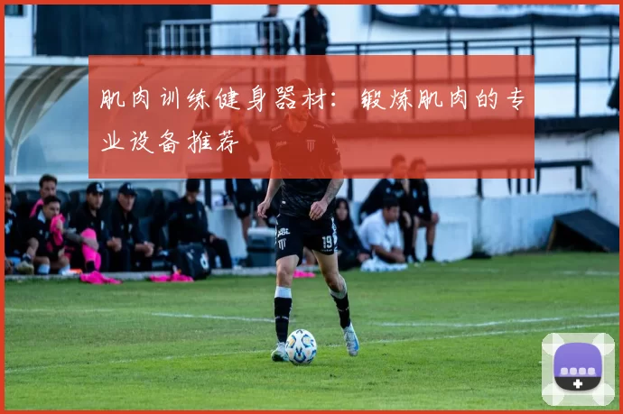 肌肉训练健身器材：锻炼肌肉的专业设备推荐
