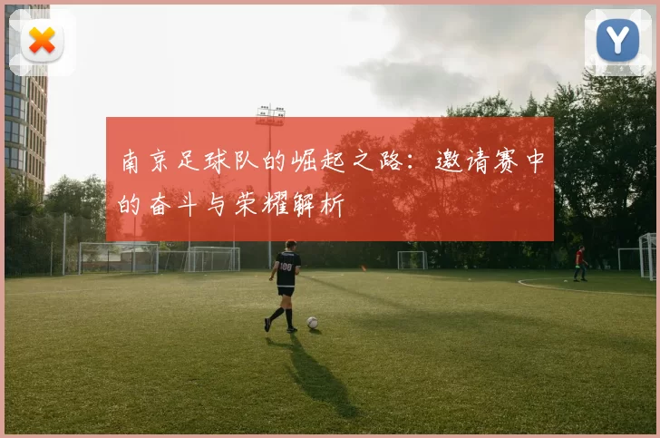南京足球队的崛起之路：邀请赛中的奋斗与荣耀解析