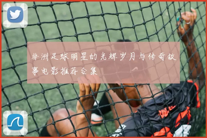 非洲足球明星的光辉岁月与传奇故事电影推荐合集