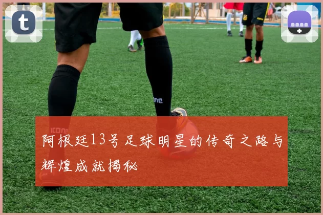 阿根廷13号足球明星的传奇之路与辉煌成就揭秘