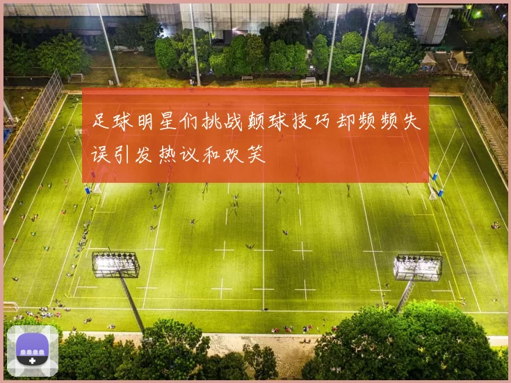 足球明星们挑战颠球技巧却频频失误引发热议和欢笑