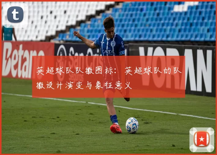 英超球队队徽图标：英超球队的队徽设计演变与象征意义