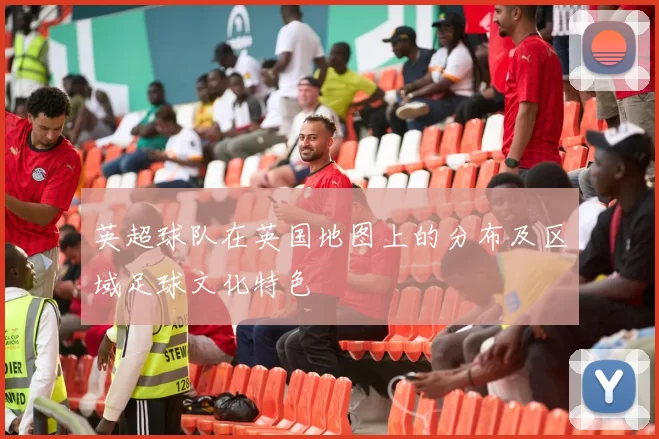 英超球队在英国地图上的分布及区域足球文化特色
