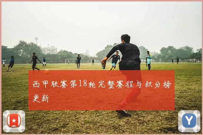 西甲联赛第18轮完整赛程与积分榜更新