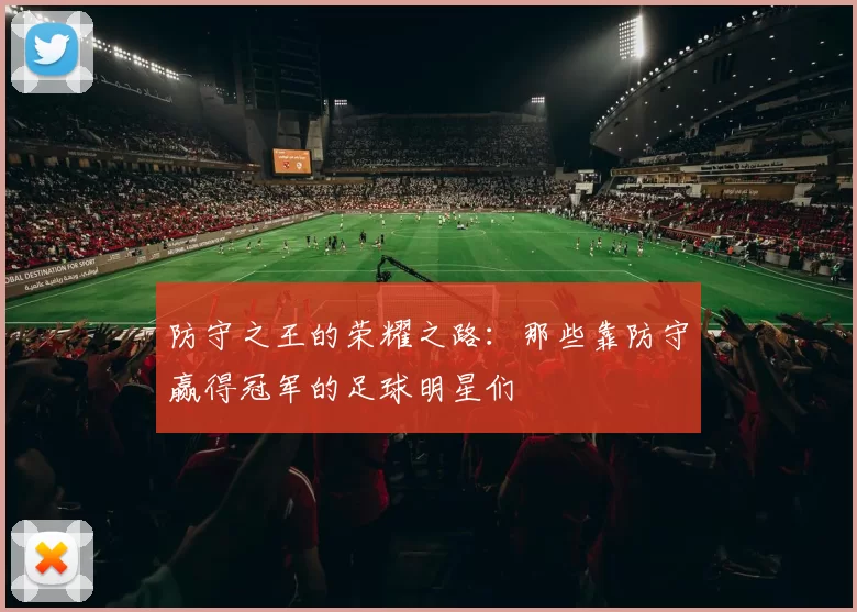 防守之王的荣耀之路：那些靠防守赢得冠军的足球明星们