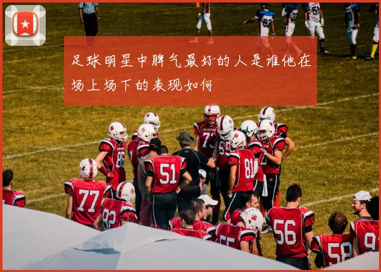 足球明星中脾气最好的人是谁他在场上场下的表现如何