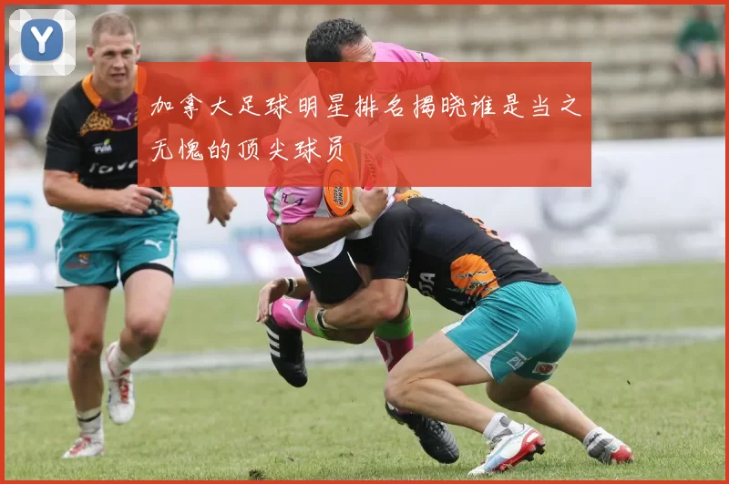 加拿大足球明星排名揭晓谁是当之无愧的顶尖球员