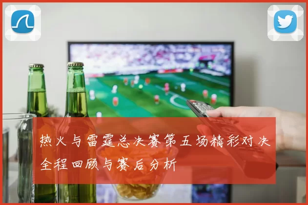 热火与雷霆总决赛第五场精彩对决全程回顾与赛后分析