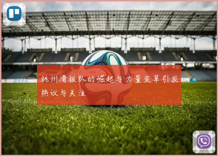 杭州滑板队的崛起与力量变革引发热议与关注