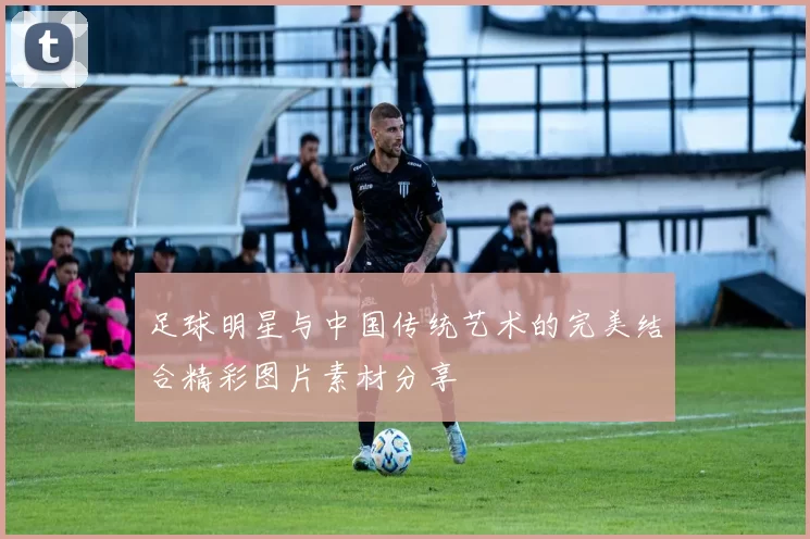 足球明星与中国传统艺术的完美结合精彩图片素材分享