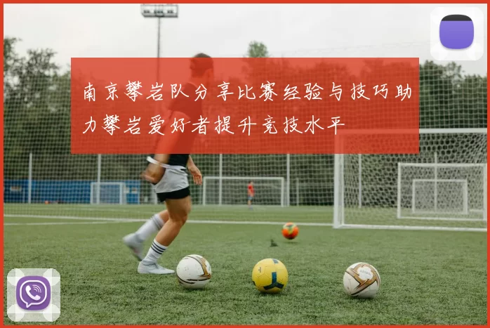 南京攀岩队分享比赛经验与技巧助力攀岩爱好者提升竞技水平