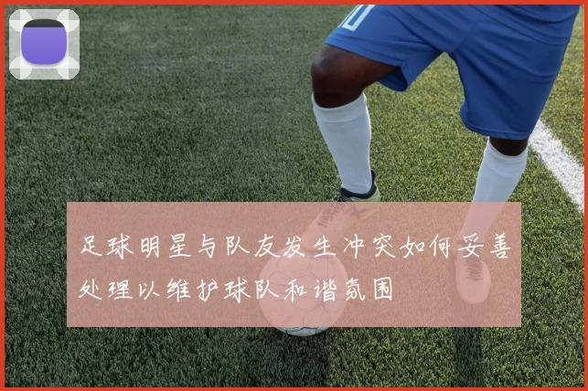 足球明星与队友发生冲突如何妥善处理以维护球队和谐氛围