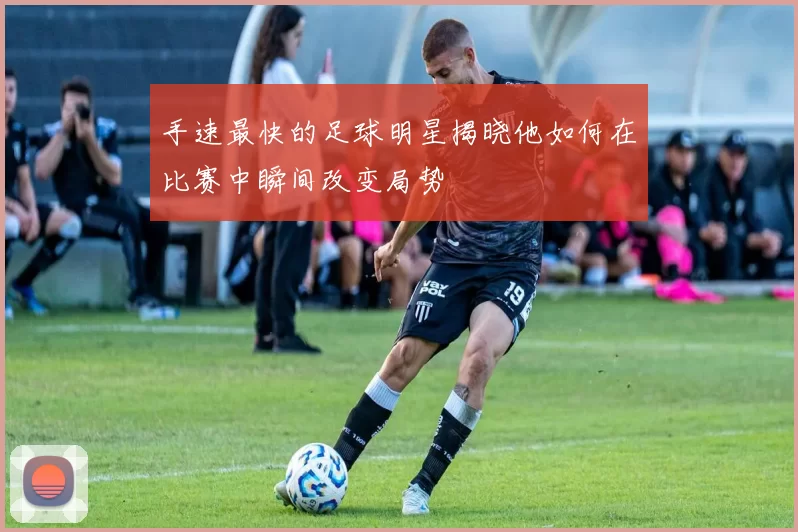 手速最快的足球明星揭晓他如何在比赛中瞬间改变局势