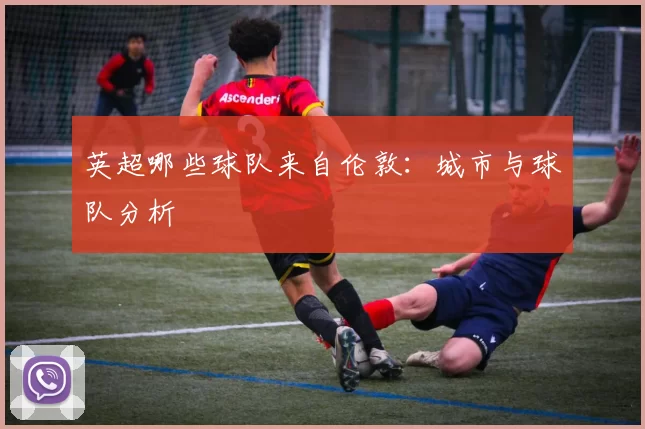 英超哪些球队来自伦敦：城市与球队分析