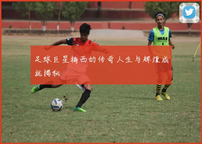 足球巨星梅西的传奇人生与辉煌成就揭秘