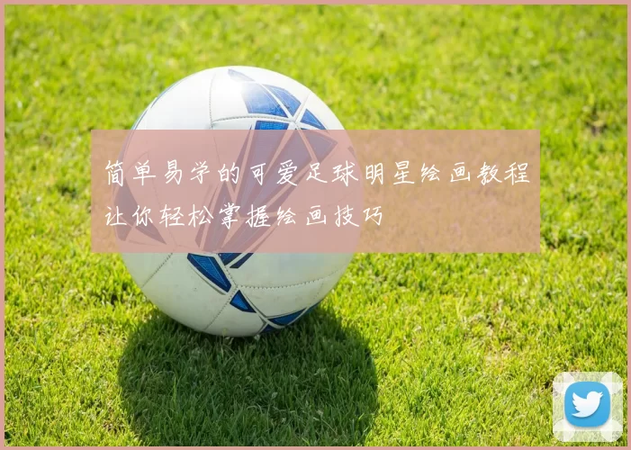 简单易学的可爱足球明星绘画教程让你轻松掌握绘画技巧