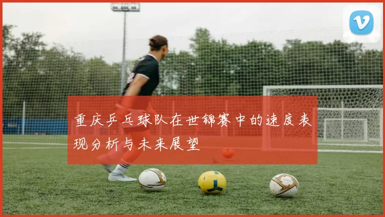 重庆乒乓球队在世锦赛中的速度表现分析与未来展望