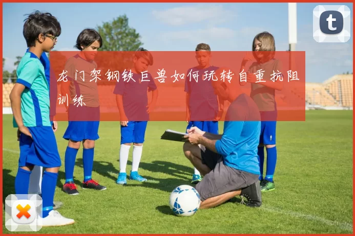 龙门架钢铁巨兽如何玩转自重抗阻训练