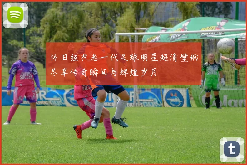 怀旧经典老一代足球明星超清壁纸尽享传奇瞬间与辉煌岁月