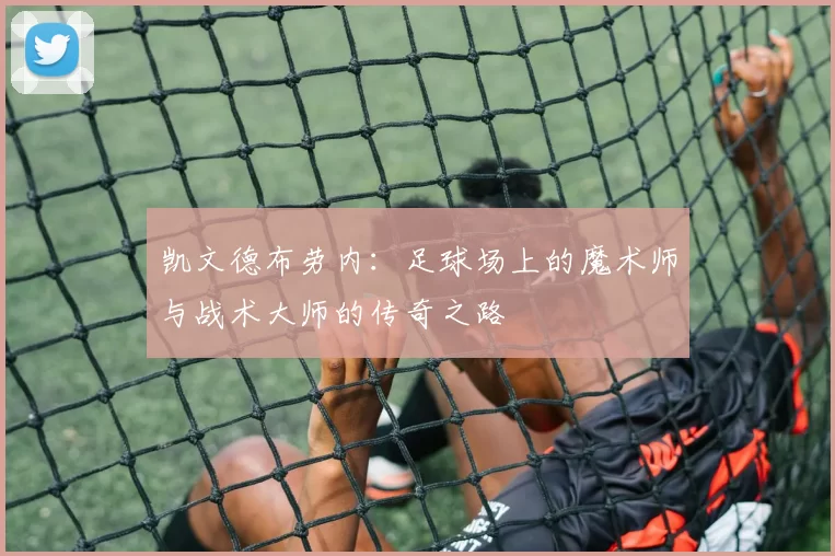 凯文德布劳内：足球场上的魔术师与战术大师的传奇之路