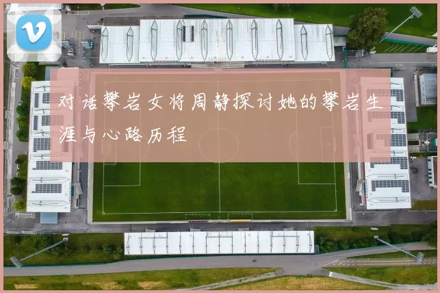 对话攀岩女将周静探讨她的攀岩生涯与心路历程