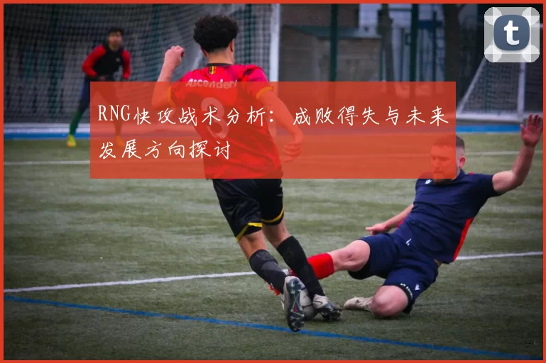 RNG快攻战术分析：成败得失与未来发展方向探讨