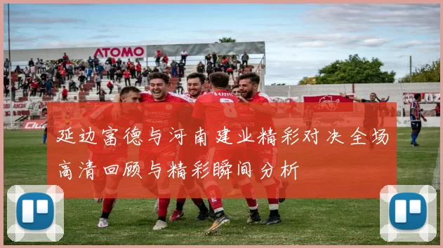 延边富德与河南建业精彩对决全场高清回顾与精彩瞬间分析