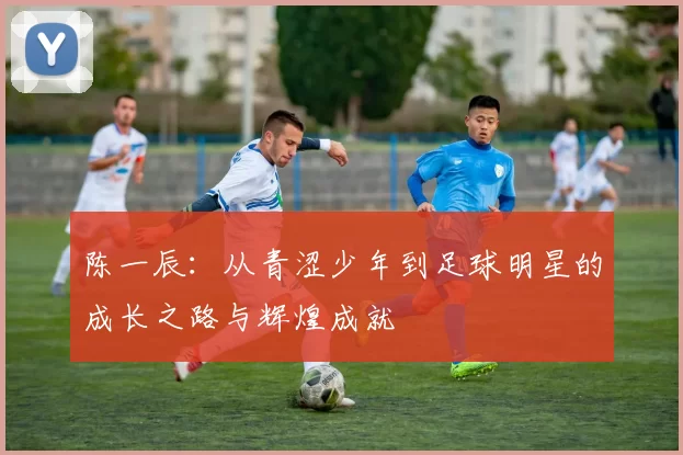 陈一辰：从青涩少年到足球明星的成长之路与辉煌成就