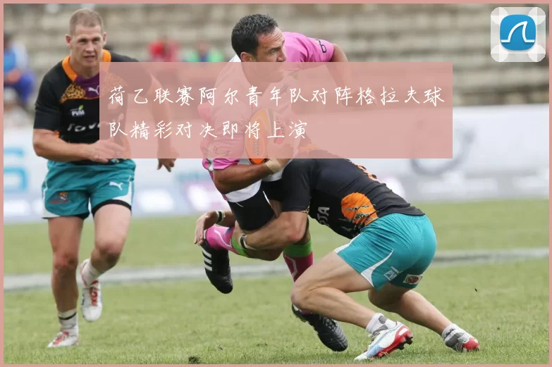 荷乙联赛阿尔青年队对阵格拉夫球队精彩对决即将上演