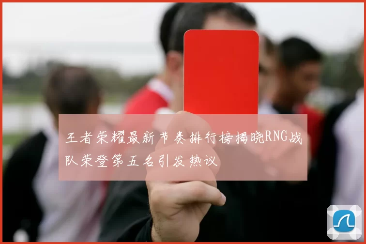 王者荣耀最新节奏排行榜揭晓RNG战队荣登第五名引发热议