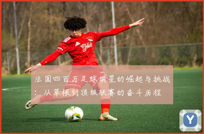 法国四百万足球明星的崛起与挑战：从草根到顶级联赛的奋斗历程