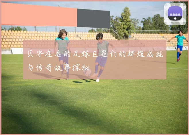 贝字在名的足球巨星们的辉煌成就与传奇故事探秘