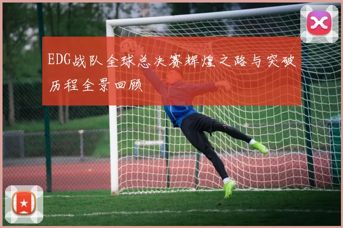 EDG战队全球总决赛辉煌之路与突破历程全景回顾
