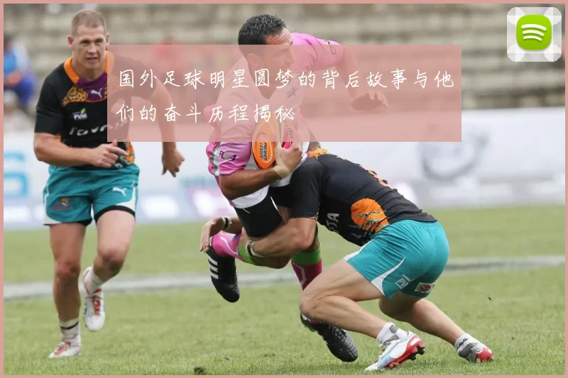 国外足球明星圆梦的背后故事与他们的奋斗历程揭秘
