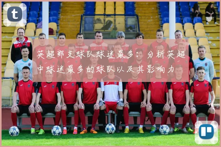 英超那支球队球迷最多：分析英超中球迷最多的球队以及其影响力