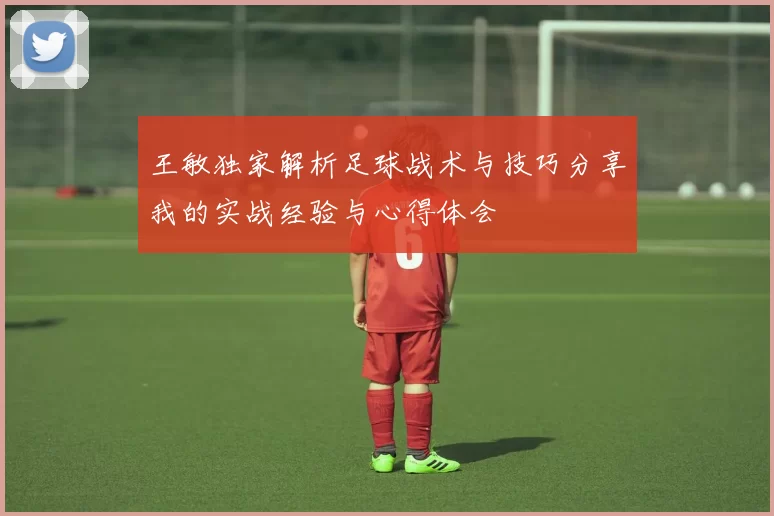 王敏独家解析足球战术与技巧分享我的实战经验与心得体会
