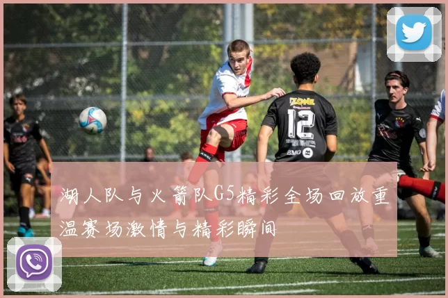 湖人队与火箭队G5精彩全场回放重温赛场激情与精彩瞬间