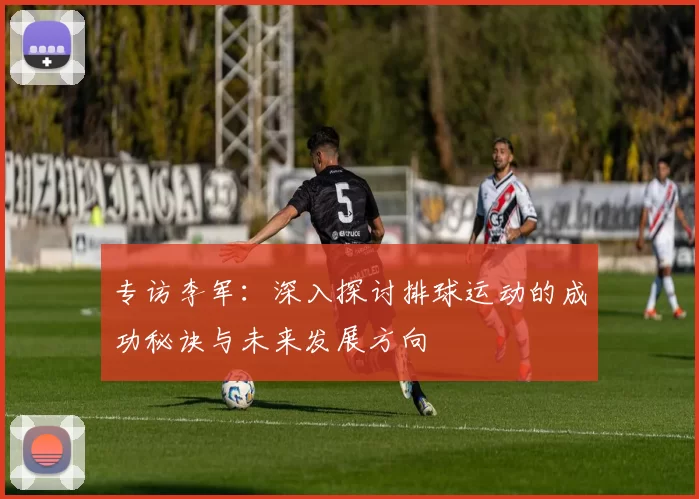 专访李军：深入探讨排球运动的成功秘诀与未来发展方向
