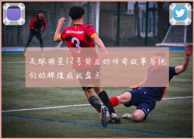 足球明星12号背后的传奇故事与他们的辉煌成就盘点