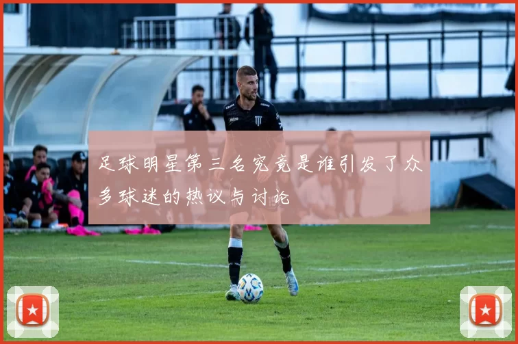 足球明星第三名究竟是谁引发了众多球迷的热议与讨论
